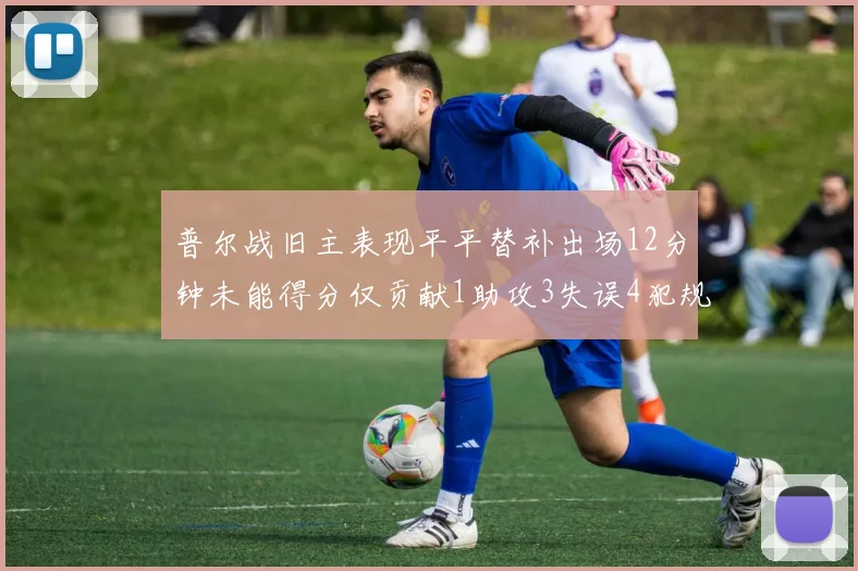 普尔战旧主表现平平替补出场12分钟未能得分仅贡献1助攻3失误4犯规