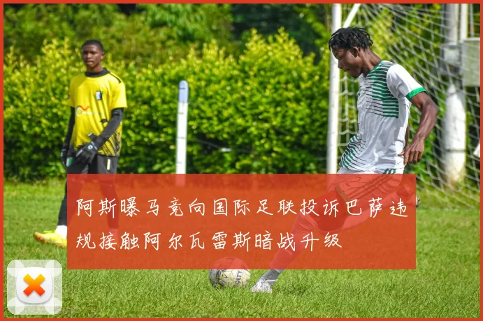 阿斯曝马竞向国际足联投诉巴萨违规接触阿尔瓦雷斯暗战升级