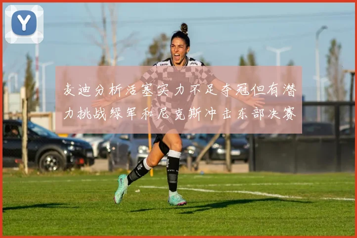 麦迪分析活塞实力不足夺冠但有潜力挑战绿军和尼克斯冲击东部决赛