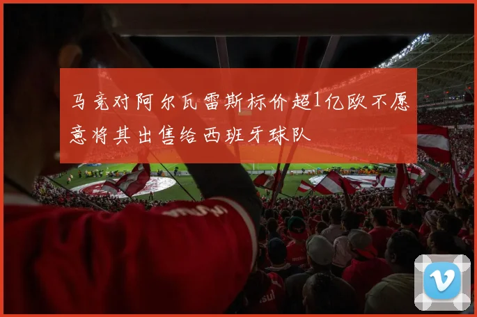 马竞对阿尔瓦雷斯标价超1亿欧不愿意将其出售给西班牙球队