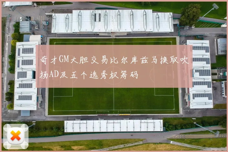 奇才GM大胆交易比尔库兹马换取吹杨AD及五个选秀权筹码