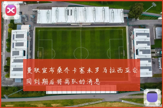 曼联宣布桑乔卡塞米罗马拉西亚合同到期后将离队的消息