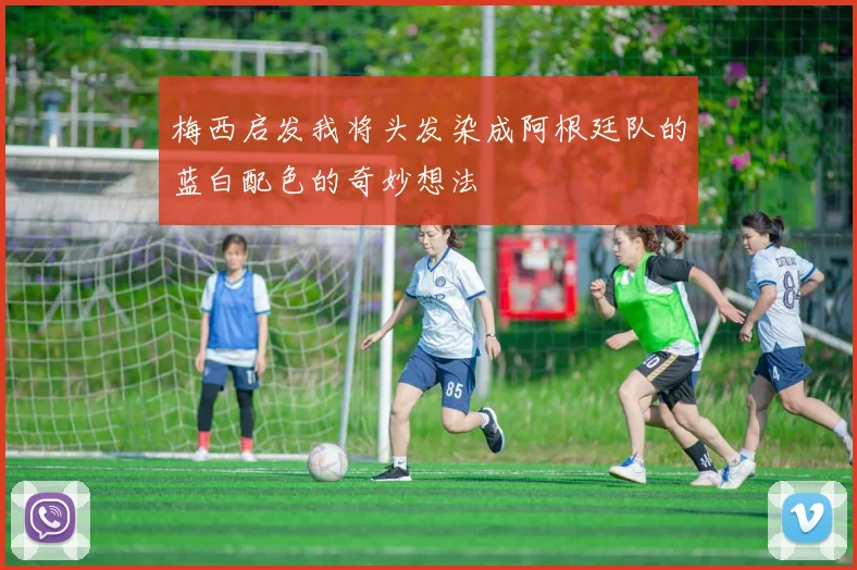 梅西启发我将头发染成阿根廷队的蓝白配色的奇妙想法