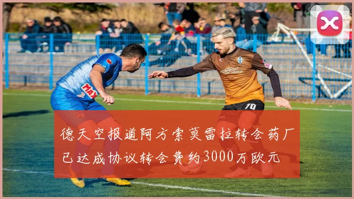 德天空报道阿方索莫雷拉转会药厂已达成协议转会费约3000万欧元