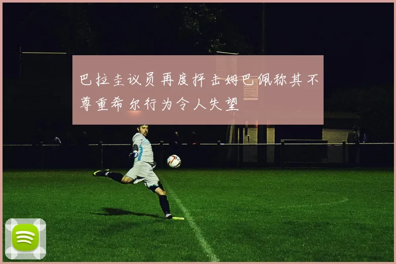 巴拉圭议员再度抨击姆巴佩称其不尊重希尔行为令人失望