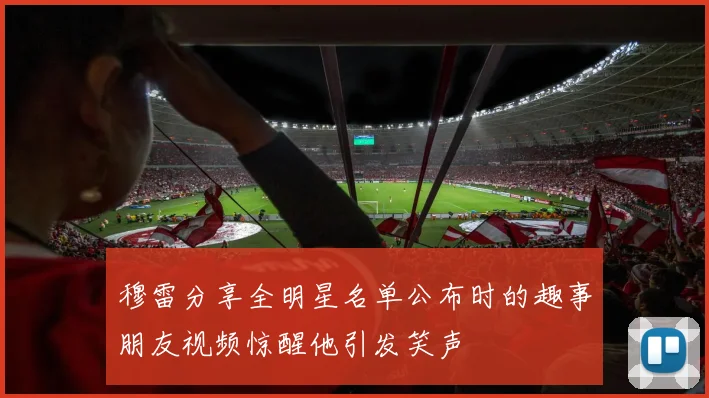 穆雷分享全明星名单公布时的趣事朋友视频惊醒他引发笑声