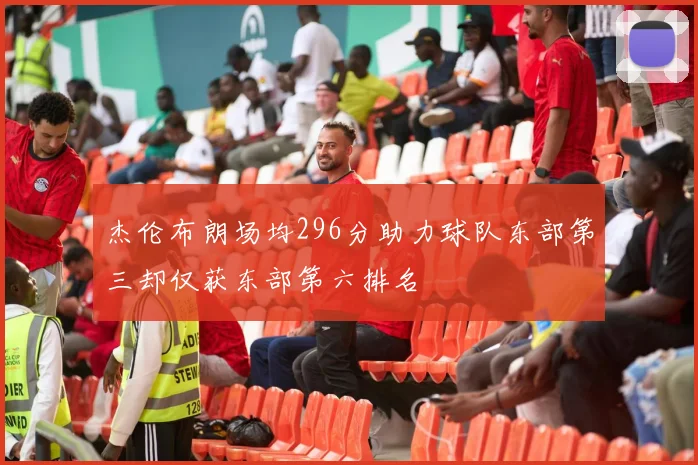 杰伦布朗场均296分助力球队东部第三却仅获东部第六排名