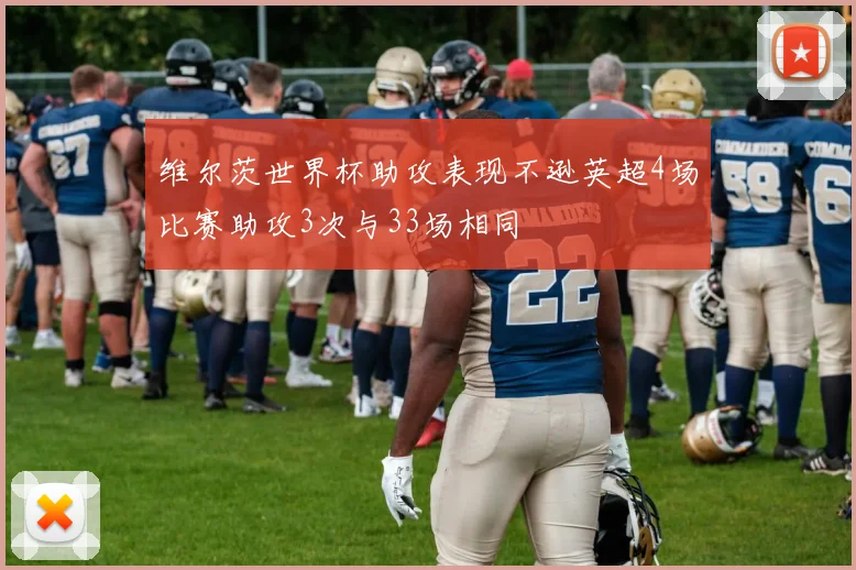 维尔茨世界杯助攻表现不逊英超4场比赛助攻3次与33场相同