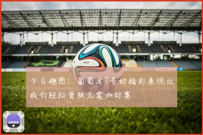 今日趣图：葡萄牙7号的精彩表现让我们轻松晋级无需加时赛