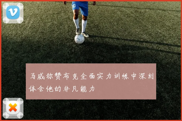 马威称赞布克全面实力训练中深刻体会他的非凡能力