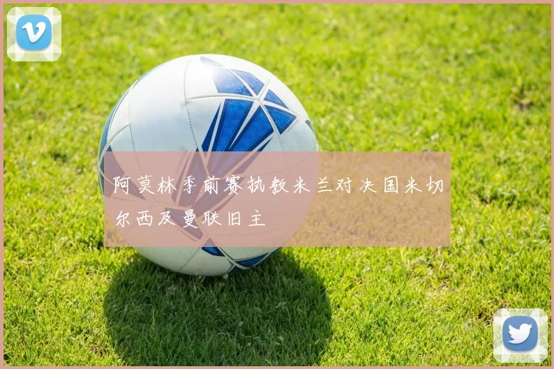 阿莫林季前赛执教米兰对决国米切尔西及曼联旧主