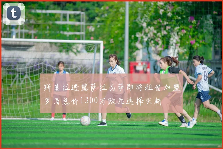 斯基拉透露萨拉戈萨即将租借加盟罗马总价1300万欧元选择买断