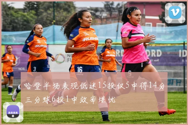 哈登半场表现低迷15投仅5中得14分三分球6投1中效率堪忧