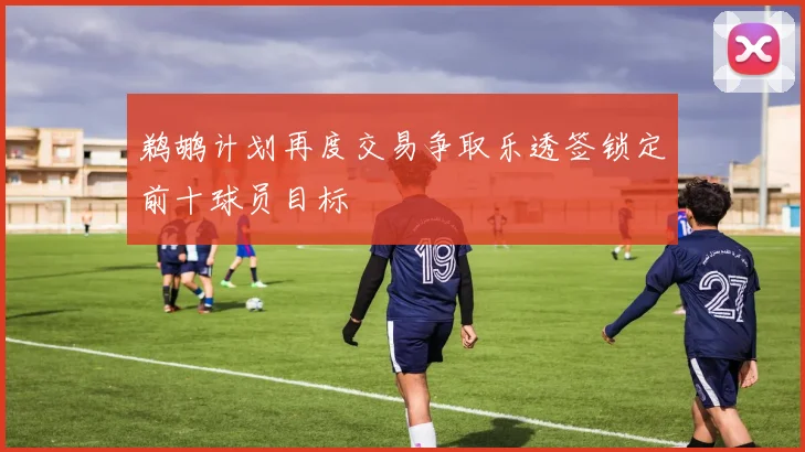 鹈鹕计划再度交易争取乐透签锁定前十球员目标