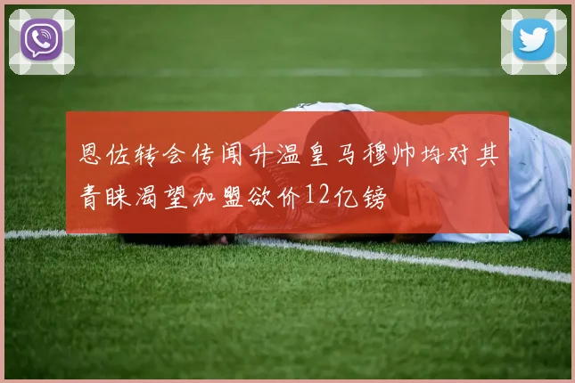 恩佐转会传闻升温皇马穆帅均对其青睐渴望加盟欲价12亿镑