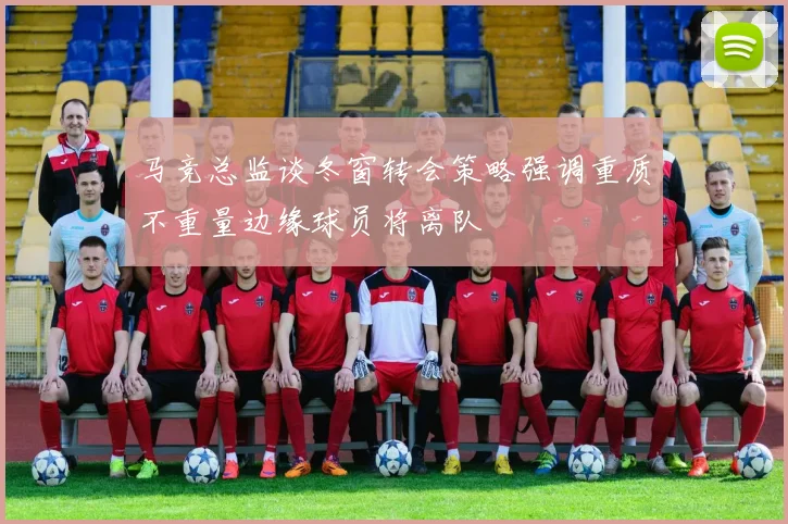 马竞总监谈冬窗转会策略强调重质不重量边缘球员将离队