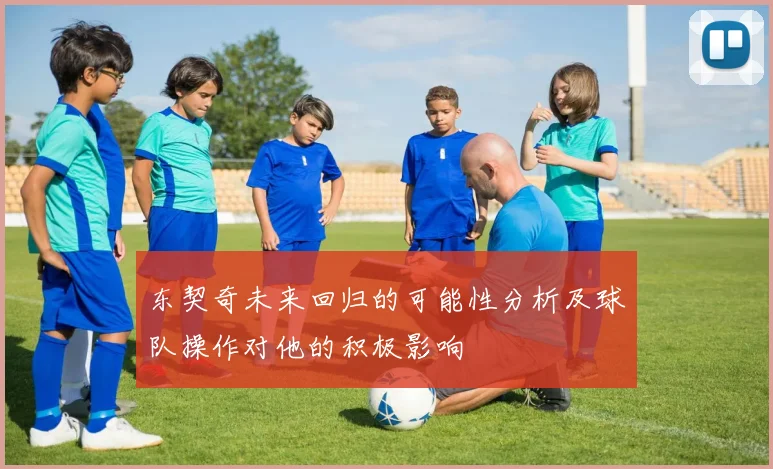 东契奇未来回归的可能性分析及球队操作对他的积极影响