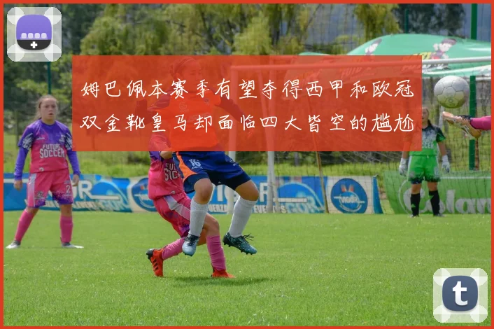 姆巴佩本赛季有望夺得西甲和欧冠双金靴皇马却面临四大皆空的尴尬局面