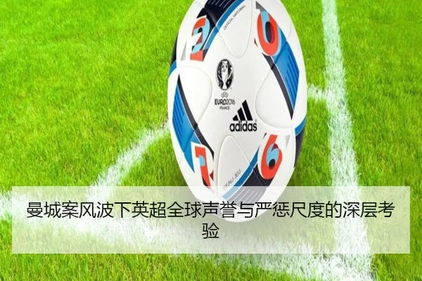 曼城案风波下英超全球声誉与严惩尺度的深层考验